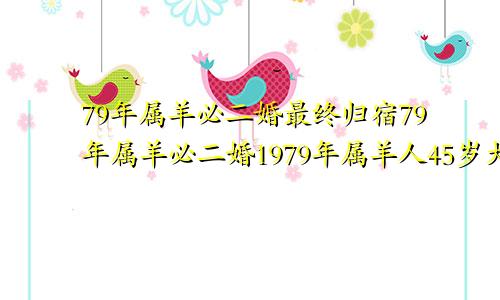 79年属羊必二婚最终归宿79年属羊必二婚1979年属羊人45岁大难-属羊-国学梦