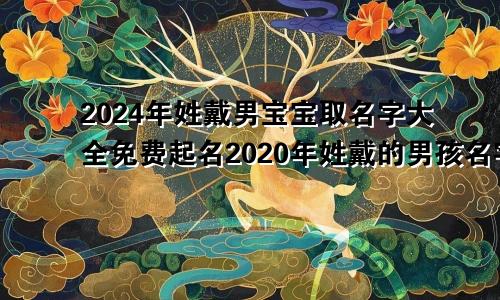 2024年姓戴男宝宝取名字大全免费起名2020年姓戴的男孩名字