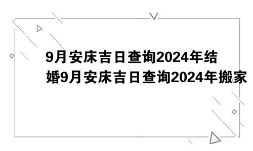 9月安床吉日查询2024年结婚9月安床吉日查询2024年搬家