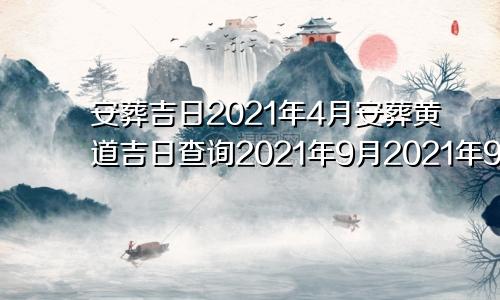 安葬吉日2021年4月安葬黄道吉日查询2021年9月2021年9月安葬