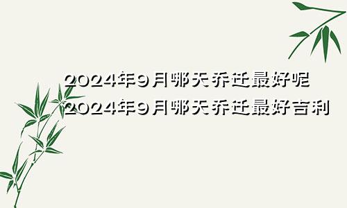 2024年9月哪天乔迁最好呢2024年9月哪天乔迁最好吉利