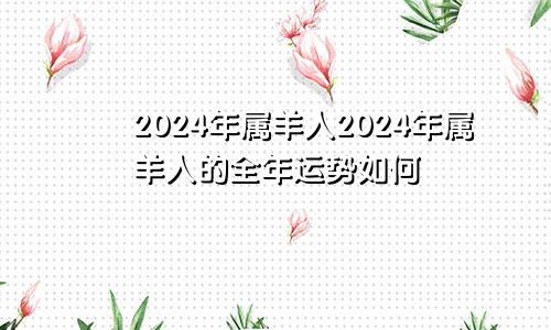 2024年属羊人2024年属羊人的全年运势如何