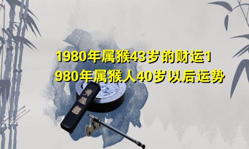 1980年属猴43岁的财运1980年属猴人40岁以后运势