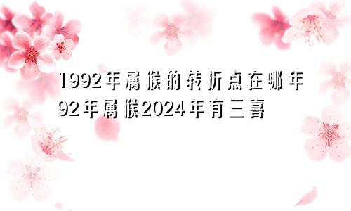 1992年属猴的转折点在哪年92年属猴2024年有三喜