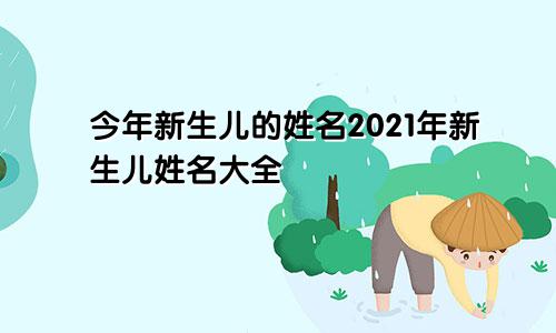 今年新生儿的姓名2021年新生儿姓名大全