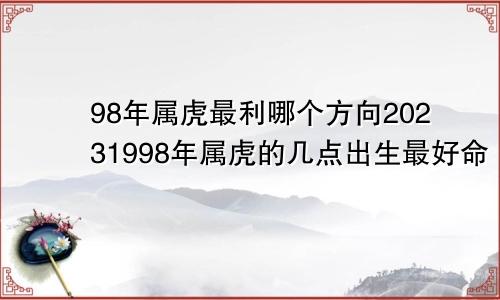 98年属虎最利哪个方向20231998年属虎的几点出生最好命