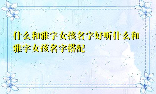 什么和雅字女孩名字好听什么和雅字女孩名字搭配