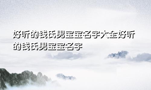 好听的钱氏男宝宝名字大全好听的钱氏男宝宝名字