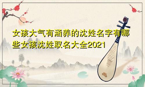 女孩大气有涵养的沈姓名字有哪些女孩沈姓取名大全2021