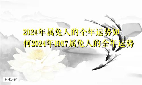 2024年属兔人的全年运势如何2024年1987属兔人的全年运势