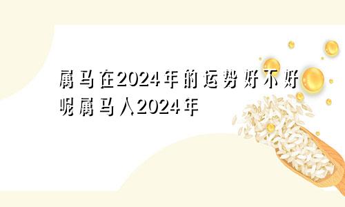 属马在2024年的运势好不好呢属马人2024年