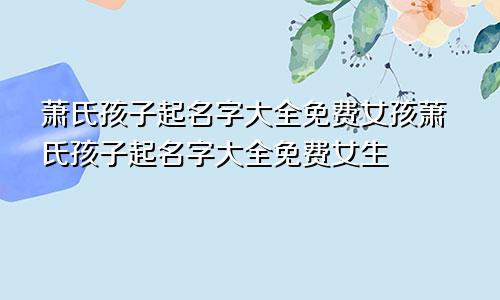 萧氏孩子起名字大全免费女孩萧氏孩子起名字大全免费女生