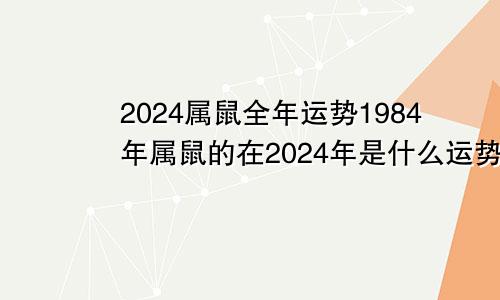 2024属鼠全年运势1984年属鼠的在2024年是什么运势