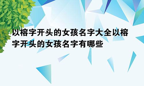 以榕字开头的女孩名字大全以榕字开头的女孩名字有哪些