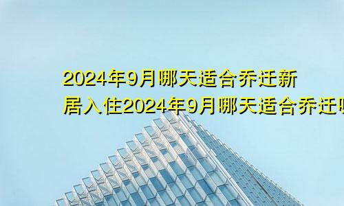 2024年9月哪天适合乔迁新居入住2024年9月哪天适合乔迁呢