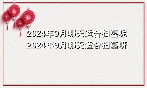 2024年9月哪天适合扫墓呢2024年9月哪天适合扫墓呀