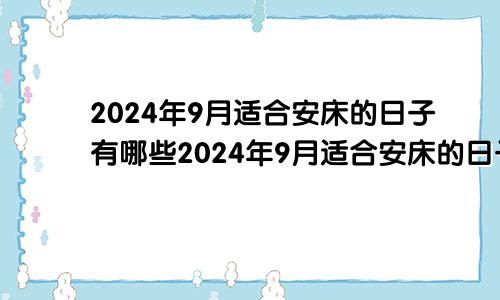 2024年9月适合安床的日子有哪些2024年9月适合安床的日子是什么