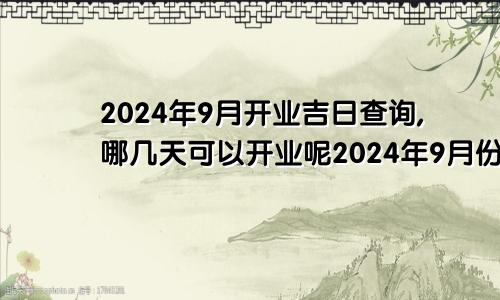 2024年9月开业吉日查询,哪几天可以开业呢2024年9月份的黄道吉日