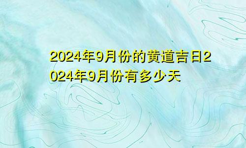 2024年9月份的黄道吉日2024年9月份有多少天