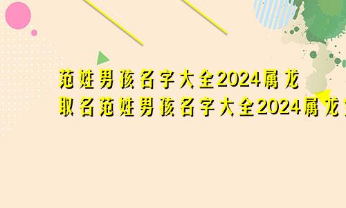 范姓男孩名字大全2024属龙取名范姓男孩名字大全2024属龙宝宝