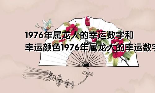 1976年属龙人的幸运数字和幸运颜色1976年属龙人的幸运数字是多少