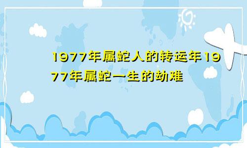 1977年属蛇人的转运年1977年属蛇一生的劫难