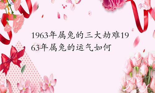 1963年属兔的三大劫难1963年属兔的运气如何