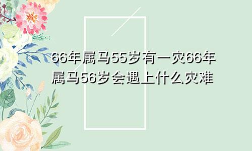 66年属马55岁有一灾66年属马56岁会遇上什么灾难