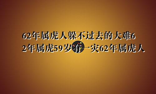 62年属虎人躲不过去的大难62年属虎59岁有一灾62年属虎人