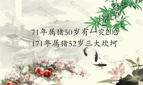 71年属猪50岁有一灾202171年属猪52岁三大坎坷