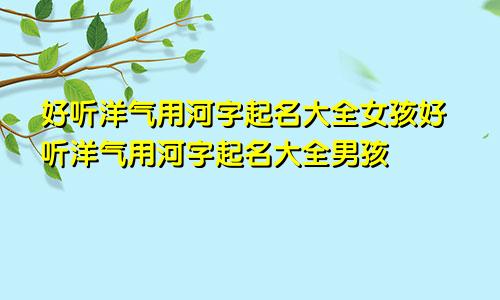 好听洋气用河字起名大全女孩好听洋气用河字起名大全男孩