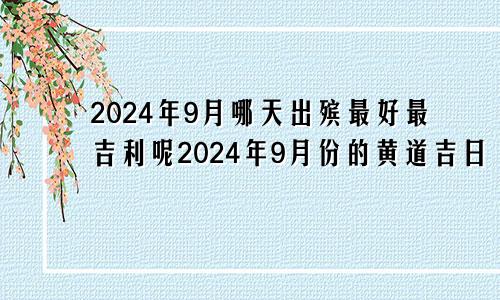 2024年9月哪天出殡最好最吉利呢2024年9月份的黄道吉日