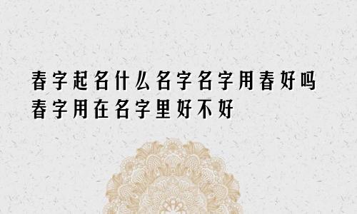 春字起名什么名字名字用春好吗春字用在名字里好不好