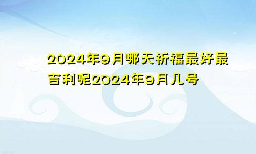 2024年9月哪天祈福最好最吉利呢2024年9月几号