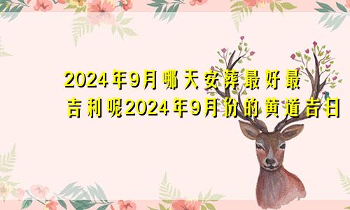 2024年9月哪天安葬最好最吉利呢2024年9月份的黄道吉日