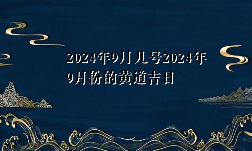 2024年9月几号2024年9月份的黄道吉日