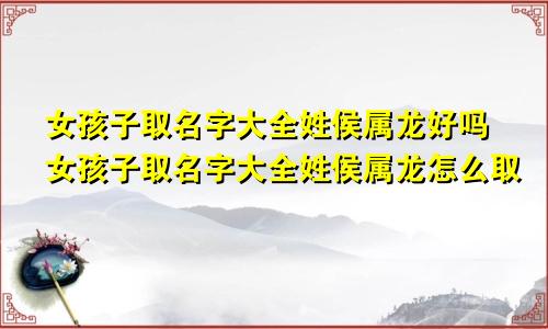 女孩子取名字大全姓侯属龙好吗女孩子取名字大全姓侯属龙怎么取