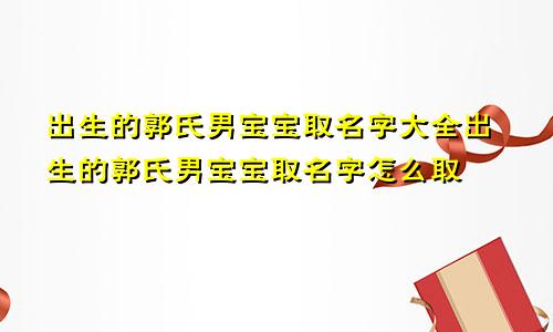 出生的郭氏男宝宝取名字大全出生的郭氏男宝宝取名字怎么取