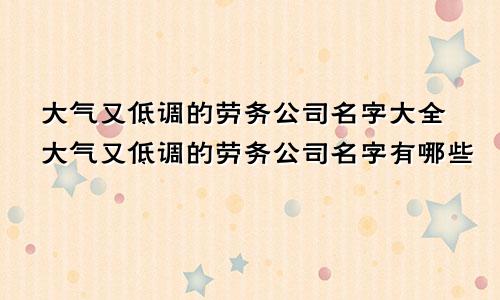 大气又低调的劳务公司名字大全大气又低调的劳务公司名字有哪些