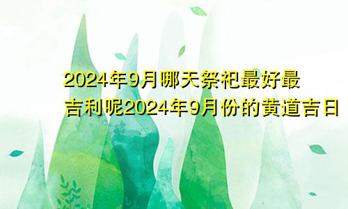 2024年9月哪天祭祀最好最吉利呢2024年9月份的黄道吉日