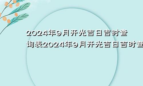 2024年9月开光吉日吉时查询表2024年9月开光吉日吉时查询