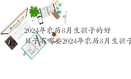 2024年农历8月生孩子的好日子有哪些2024年农历8月生孩子的好日子是什么