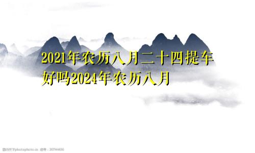 2021年农历八月二十四提车好吗2024年农历八月