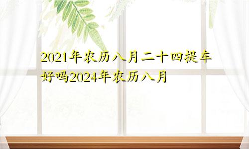 2021年农历八月二十四提车好吗2024年农历八月