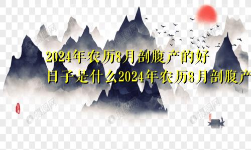 2024年农历8月剖腹产的好日子是什么2024年农历8月剖腹产的好日子有哪些