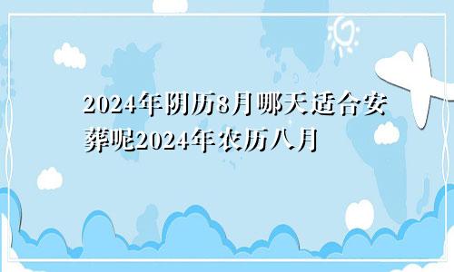 2024年阴历8月哪天适合安葬呢2024年农历八月