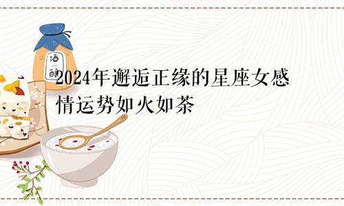 2024年邂逅正缘的星座女感情运势如火如荼