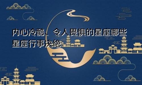 内心冷酷、令人畏惧的星座哪些星座行事决绝