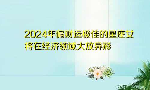 2024年偏财运极佳的星座女将在经济领域大放异彩