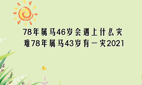 78年属马46岁会遇上什么灾难78年属马43岁有一灾2021